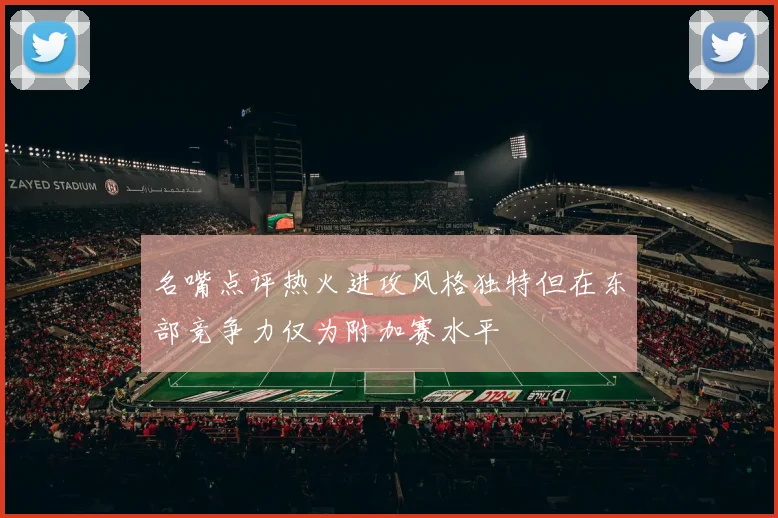 名嘴点评热火进攻风格独特但在东部竞争力仅为附加赛水平