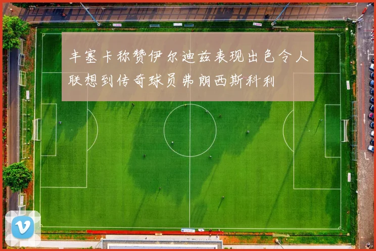 丰塞卡称赞伊尔迪兹表现出色令人联想到传奇球员弗朗西斯科利