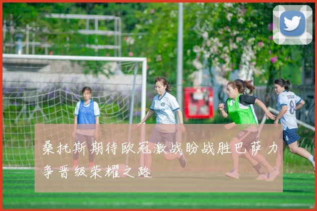 桑托斯期待欧冠激战盼战胜巴萨力争晋级荣耀之路