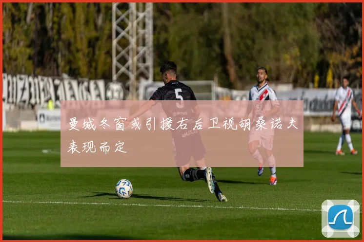 曼城冬窗或引援右后卫视胡桑诺夫表现而定