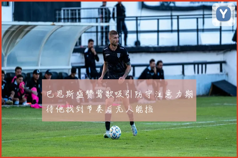 巴恩斯盛赞莺歌吸引防守注意力期待他找到节奏后无人能挡