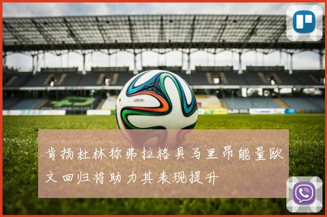 肯扬杜林称弗拉格具马里昂能量欧文回归将助力其表现提升