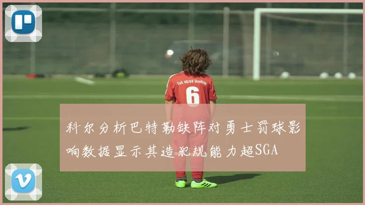 科尔分析巴特勒缺阵对勇士罚球影响数据显示其造犯规能力超SGA