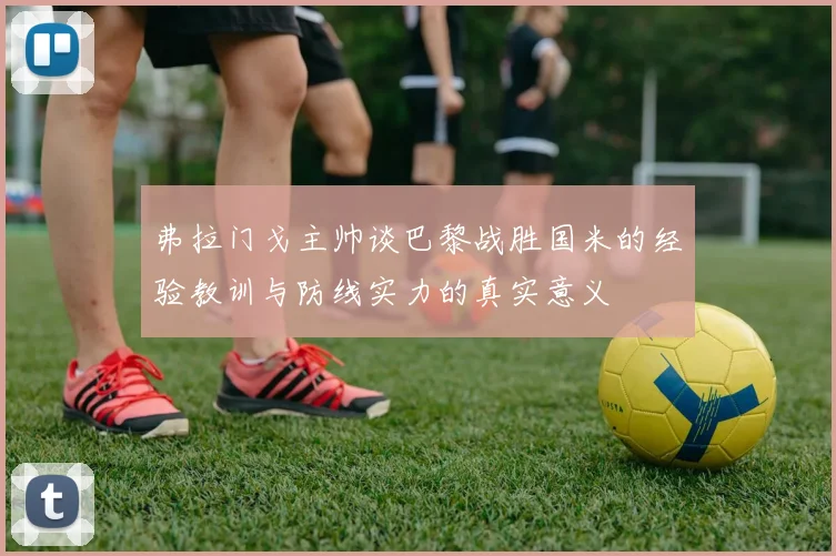 弗拉门戈主帅谈巴黎战胜国米的经验教训与防线实力的真实意义