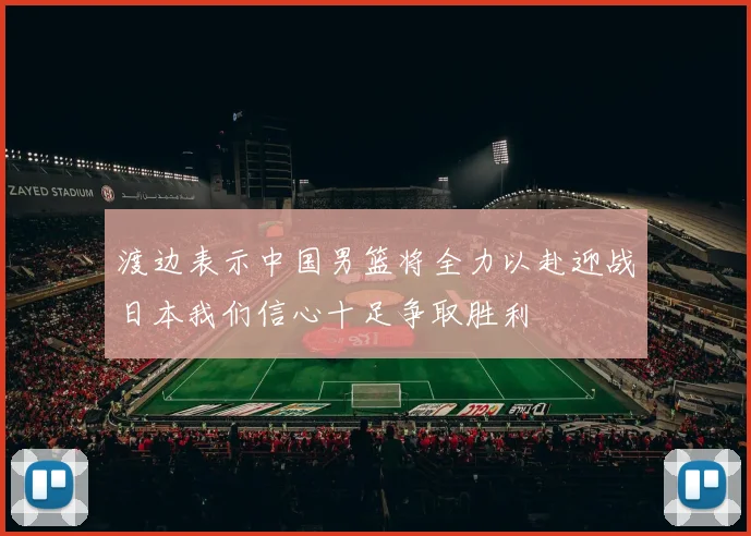 渡边表示中国男篮将全力以赴迎战日本我们信心十足争取胜利