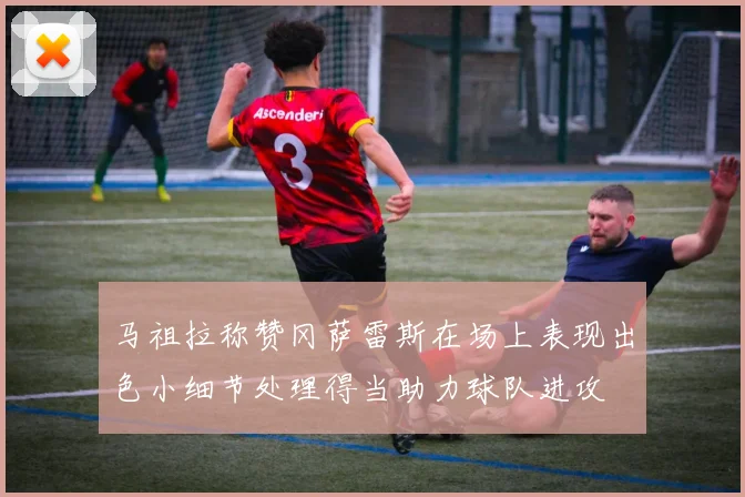 马祖拉称赞冈萨雷斯在场上表现出色小细节处理得当助力球队进攻
