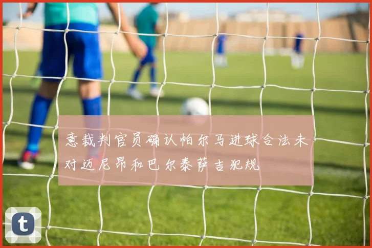意裁判官员确认帕尔马进球合法未对迈尼昂和巴尔泰萨吉犯规