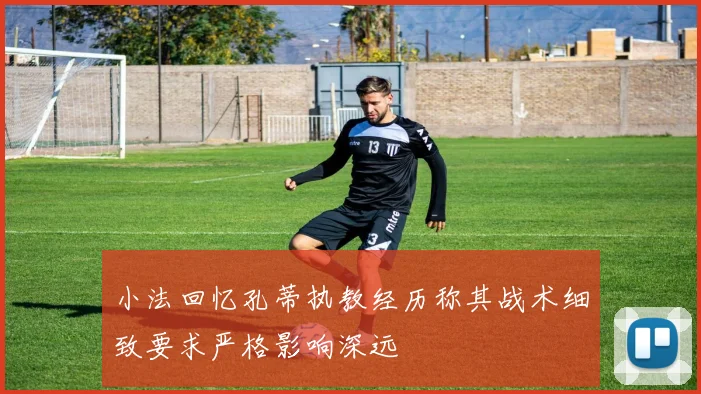 小法回忆孔蒂执教经历称其战术细致要求严格影响深远