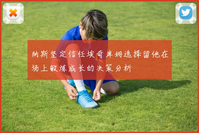 纳斯坚定信任埃奇库姆选择留他在场上锻炼成长的决策分析
