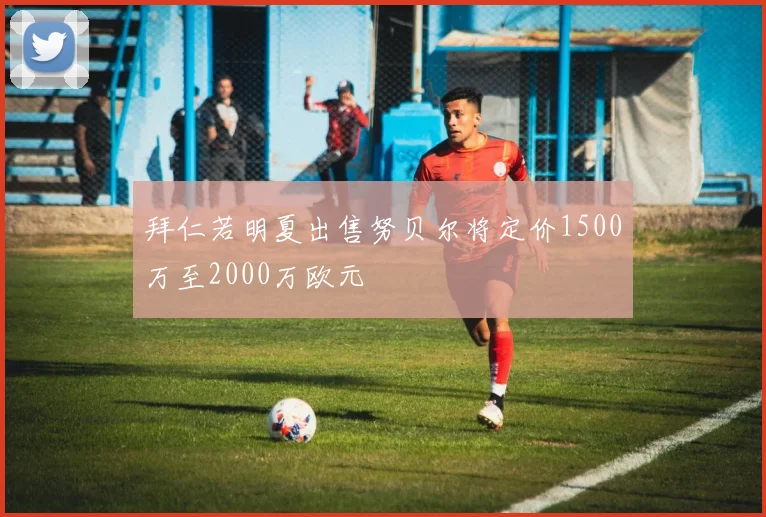 拜仁若明夏出售努贝尔将定价1500万至2000万欧元