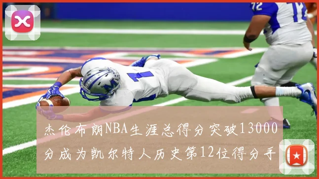 杰伦布朗NBA生涯总得分突破13000分成为凯尔特人历史第12位得分手