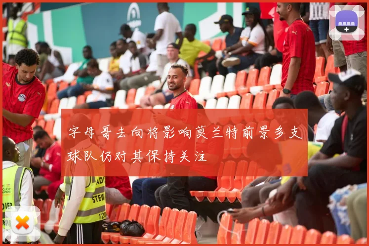 字母哥去向将影响莫兰特前景多支球队仍对其保持关注