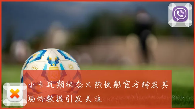 小卡近期状态火热快船官方转发其场均数据引发关注