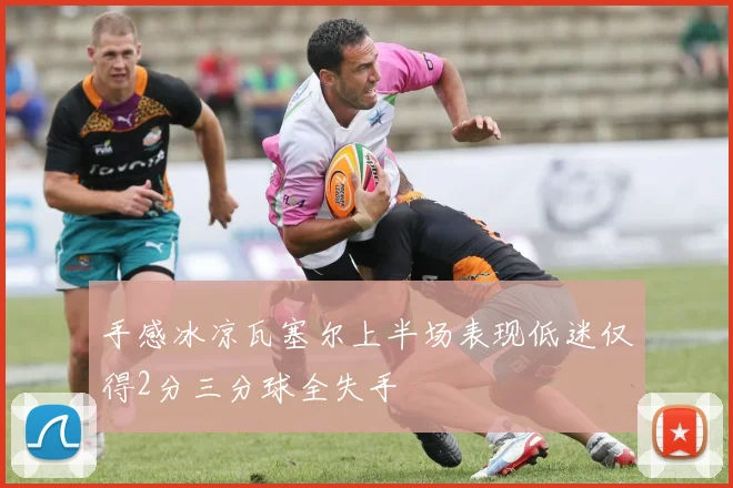 手感冰凉瓦塞尔上半场表现低迷仅得2分三分球全失手