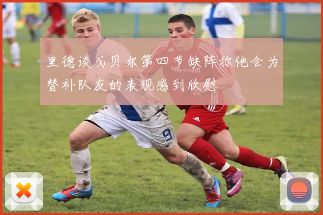 里德谈戈贝尔第四节缺阵称他会为替补队友的表现感到欣慰