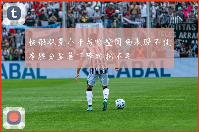 快船双星小卡与哈登同场表现不佳净胜分显著下降对抗不足