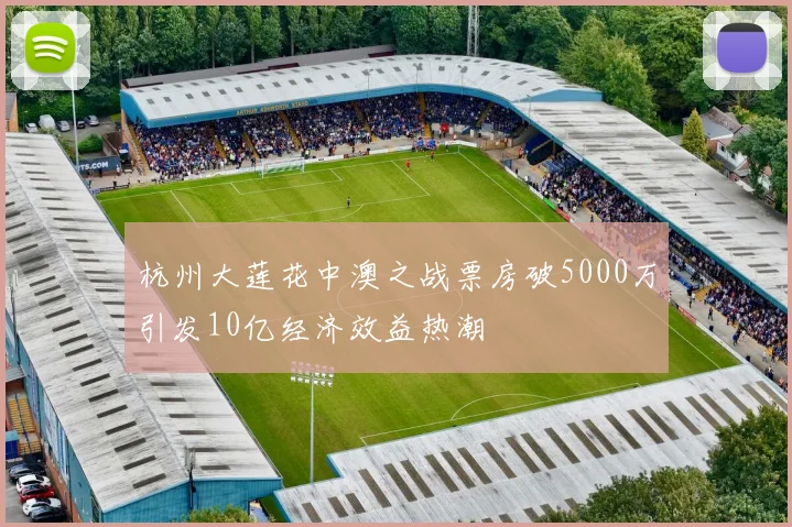 杭州大莲花中澳之战票房破5000万引发10亿经济效益热潮