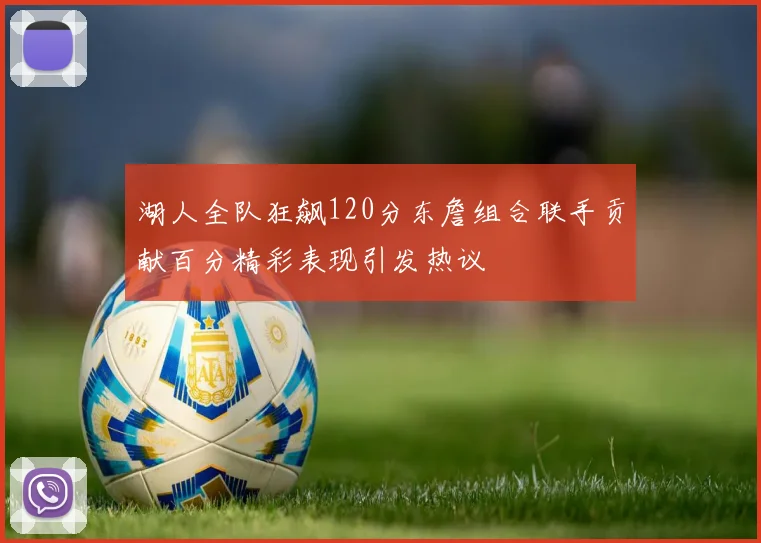 湖人全队狂飙120分东詹组合联手贡献百分精彩表现引发热议