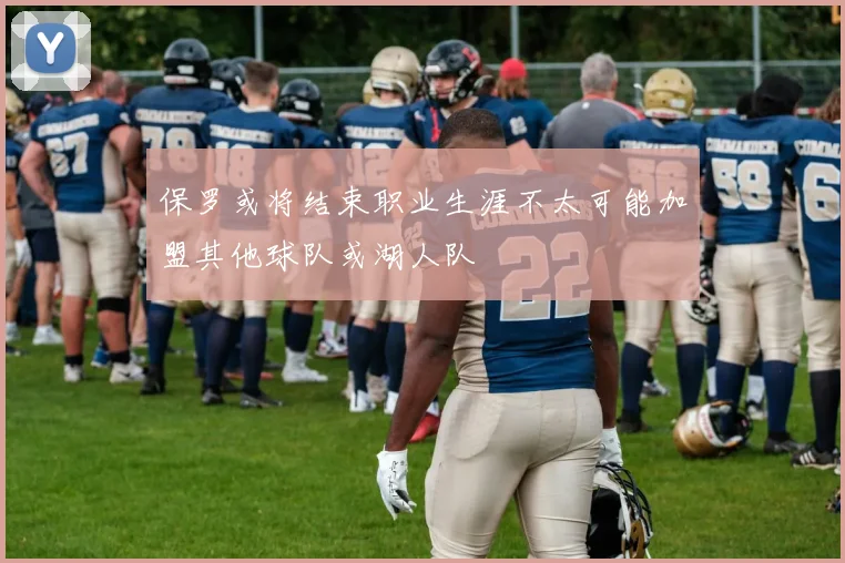 保罗或将结束职业生涯不太可能加盟其他球队或湖人队