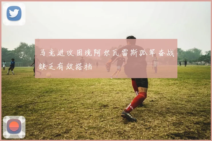 马竞进攻困境阿尔瓦雷斯孤军奋战缺乏有效搭档