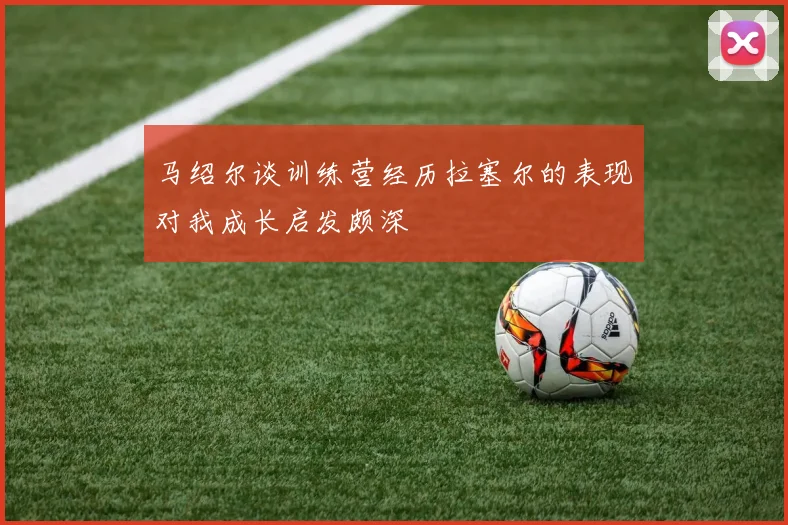 马绍尔谈训练营经历拉塞尔的表现对我成长启发颇深