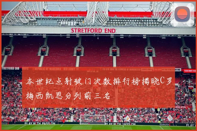 本世纪点射破门次数排行榜揭晓C罗梅西凯恩分列前三名