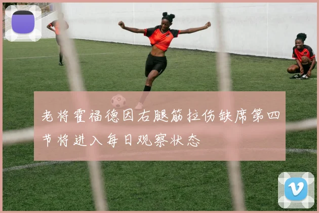 老将霍福德因右腿筋拉伤缺席第四节将进入每日观察状态