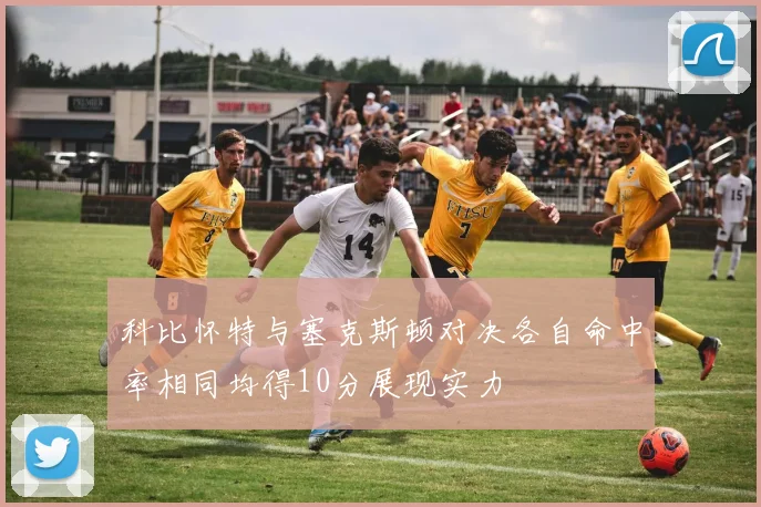 科比怀特与塞克斯顿对决各自命中率相同均得10分展现实力