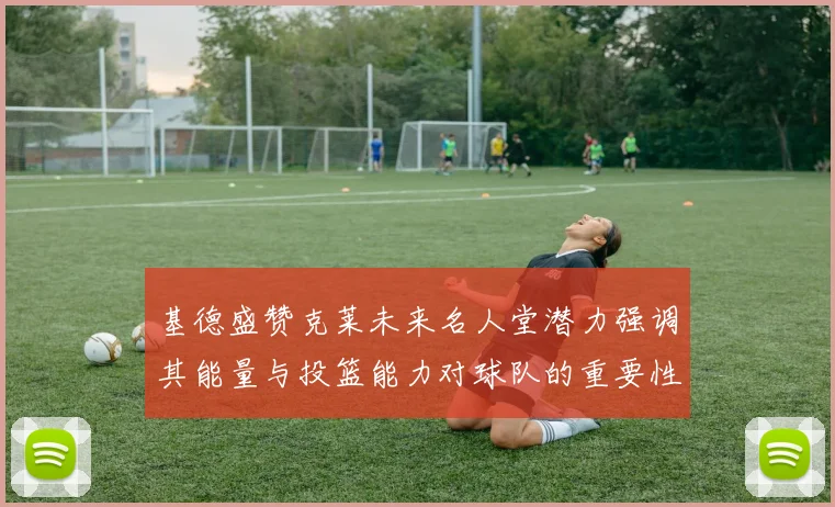 基德盛赞克莱未来名人堂潜力强调其能量与投篮能力对球队的重要性