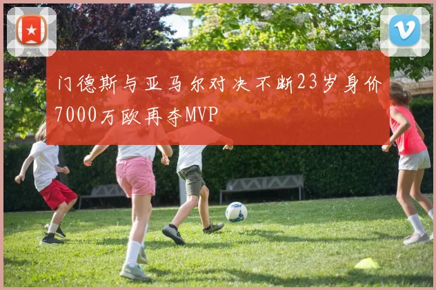 门德斯与亚马尔对决不断23岁身价7000万欧再夺MVP