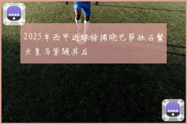 2025年西甲进球榜揭晓巴萨独占鳌头皇马紧随其后