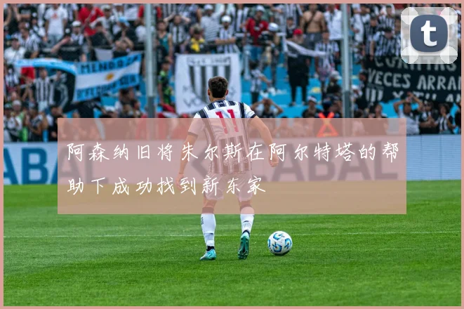 阿森纳旧将朱尔斯在阿尔特塔的帮助下成功找到新东家