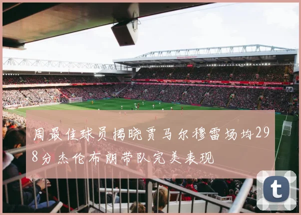 周最佳球员揭晓贾马尔穆雷场均298分杰伦布朗带队完美表现