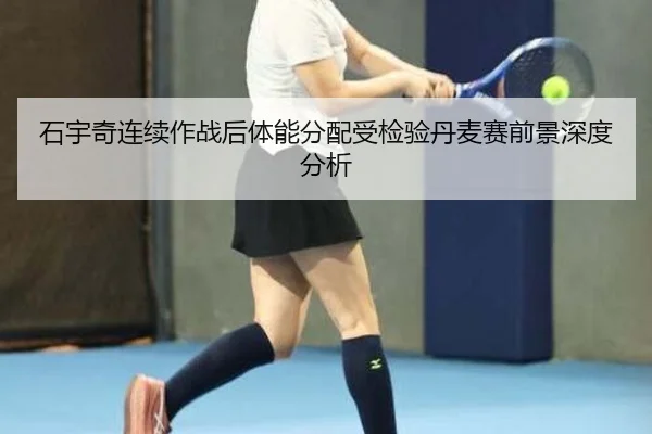 石宇奇连续作战后体能分配受检验丹麦赛前景深度分析(kaiyun)